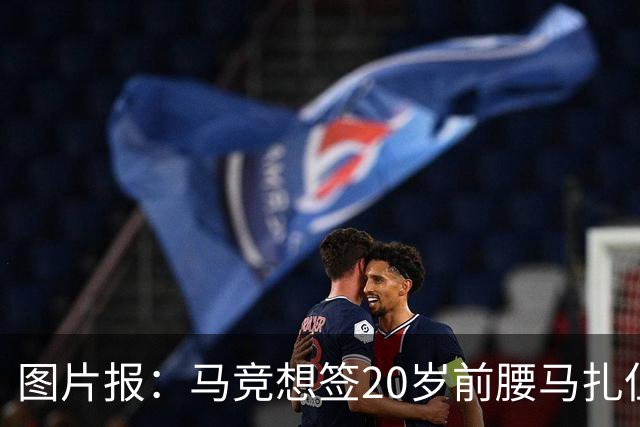 图片报：马竞想签20岁前腰马扎但药厂不卖，枪车刺萨也在关注